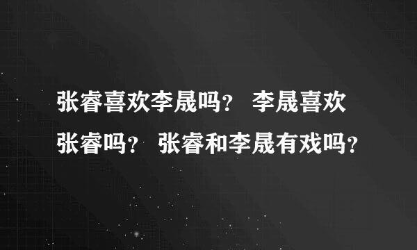 张睿喜欢李晟吗？ 李晟喜欢张睿吗？ 张睿和李晟有戏吗？