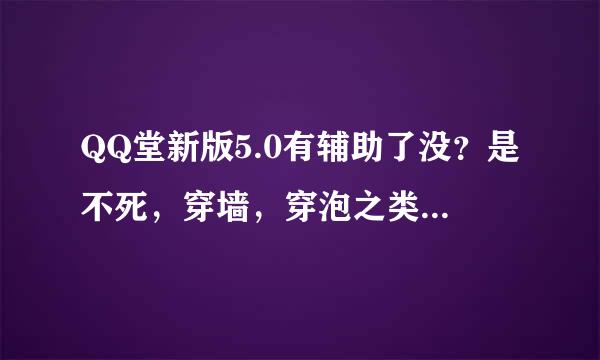 QQ堂新版5.0有辅助了没？是不死，穿墙，穿泡之类的。请最贱人士绕道，否则人肉不解释