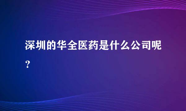 深圳的华全医药是什么公司呢？