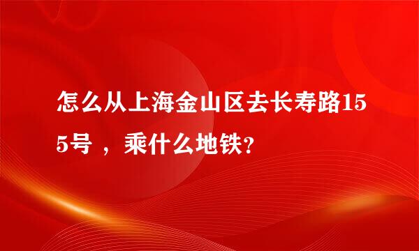 怎么从上海金山区去长寿路155号 ，乘什么地铁？