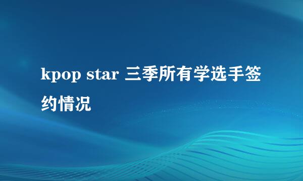 kpop star 三季所有学选手签约情况