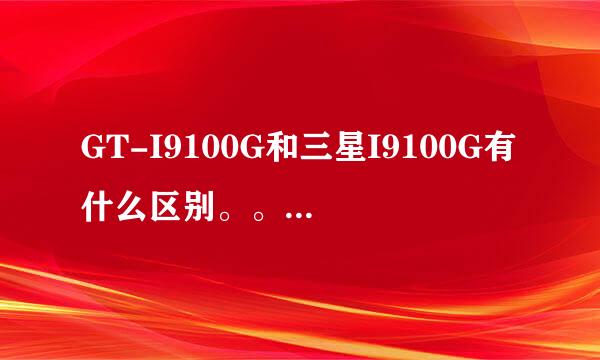 GT-I9100G和三星I9100G有什么区别。。。注意看我的问题，看清楚在回答！