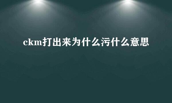 ckm打出来为什么污什么意思