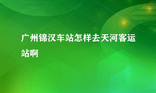 广州锦汉车站怎样去天河客运站啊