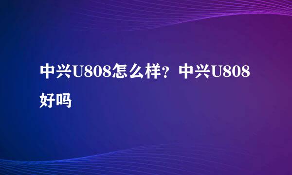 中兴U808怎么样？中兴U808好吗