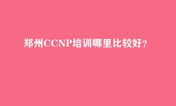 郑州CCNP培训哪里比较好？