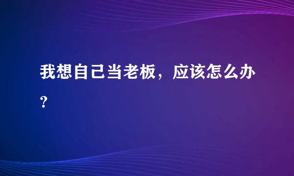 我想自己当老板，应该怎么办？