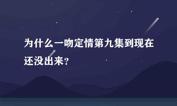 为什么一吻定情第九集到现在还没出来？