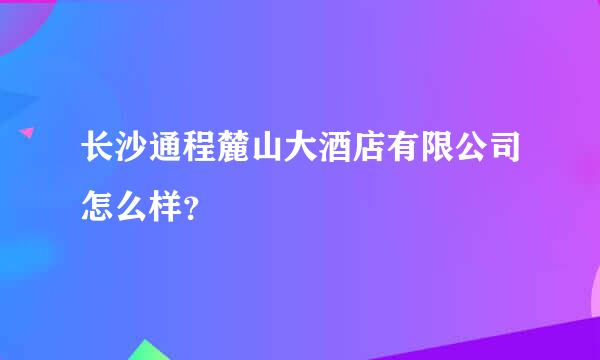 长沙通程麓山大酒店有限公司怎么样？