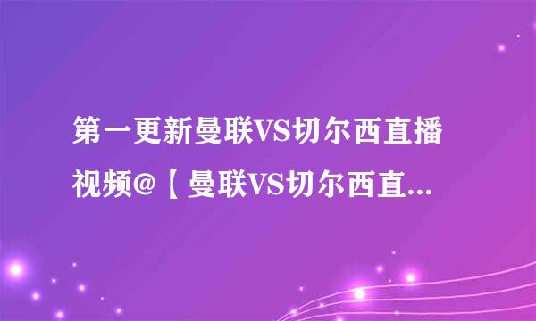 第一更新曼联VS切尔西直播视频@【曼联VS切尔西直播地址】曼联VS切尔西网络直播地址