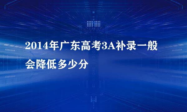 2014年广东高考3A补录一般会降低多少分