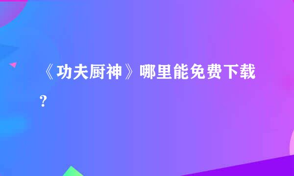 《功夫厨神》哪里能免费下载?