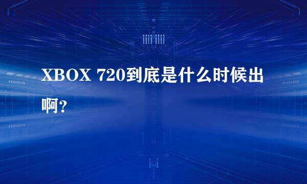 XBOX 720到底是什么时候出啊？