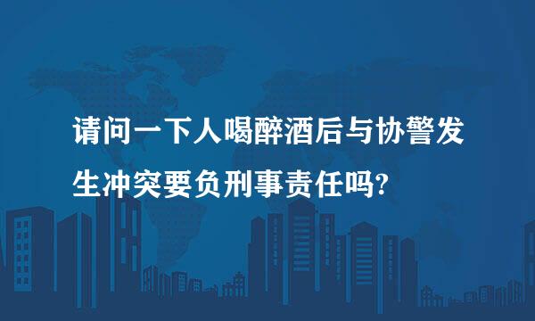 请问一下人喝醉酒后与协警发生冲突要负刑事责任吗?