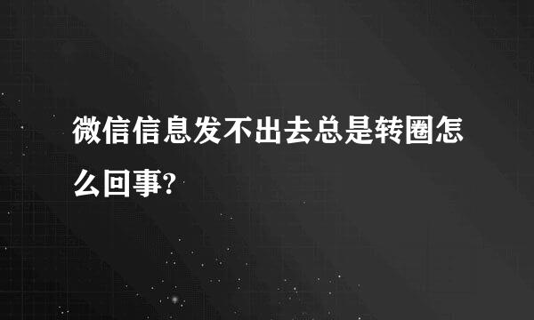 微信信息发不出去总是转圈怎么回事?