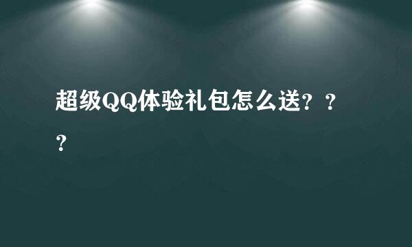 超级QQ体验礼包怎么送？？？