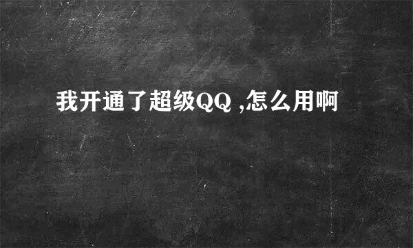 我开通了超级QQ ,怎么用啊