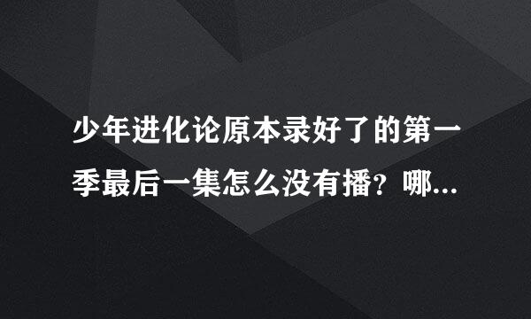 少年进化论原本录好了的第一季最后一集怎么没有播？哪里可以看到 ？