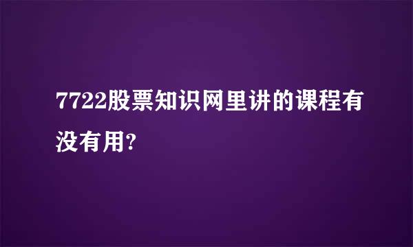 7722股票知识网里讲的课程有没有用?