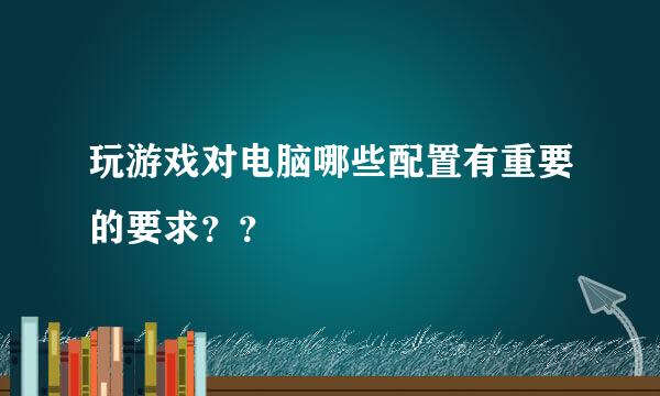 玩游戏对电脑哪些配置有重要的要求？？