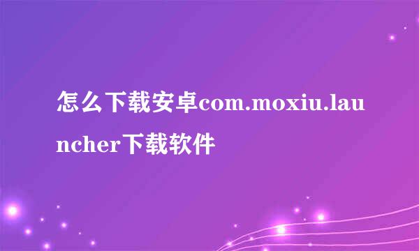 怎么下载安卓com.moxiu.launcher下载软件