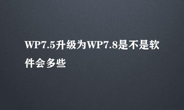 WP7.5升级为WP7.8是不是软件会多些