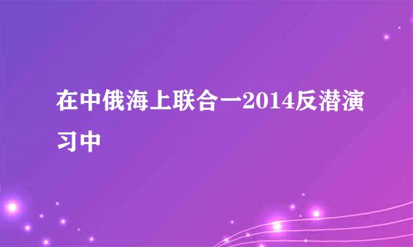 在中俄海上联合一2014反潜演习中