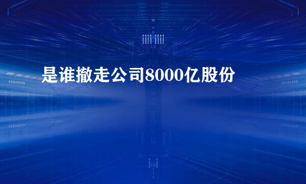 是谁撤走公司8000亿股份