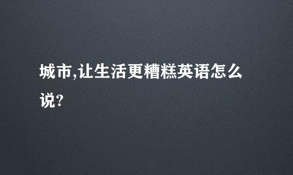 城市,让生活更糟糕英语怎么说?