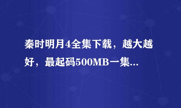 秦时明月4全集下载，越大越好，最起码500MB一集。谢谢。