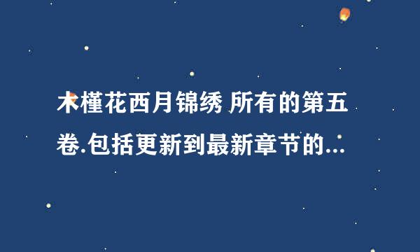 木槿花西月锦绣 所有的第五卷.包括更新到最新章节的.千万感谢...