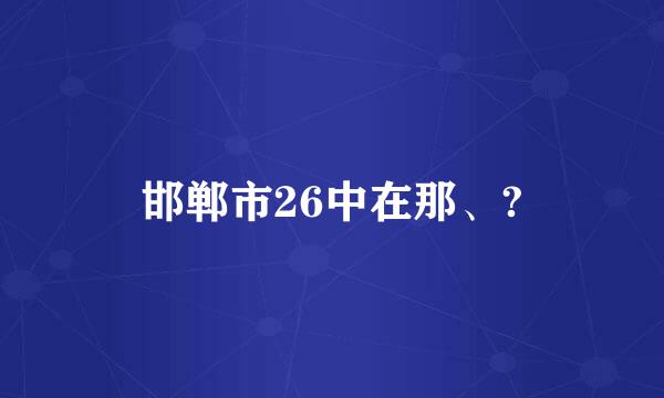 邯郸市26中在那、?