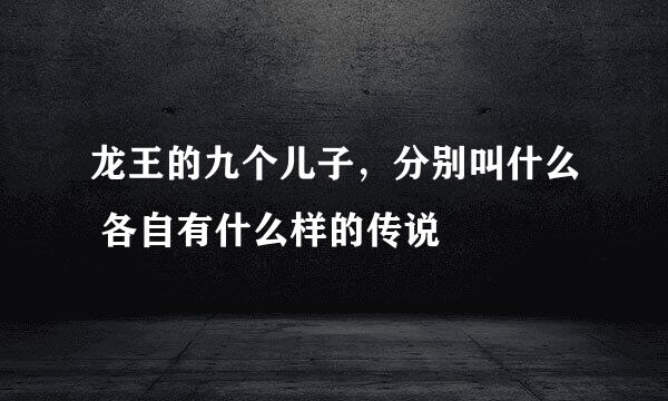 龙王的九个儿子，分别叫什么 各自有什么样的传说