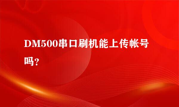 DM500串口刷机能上传帐号吗？