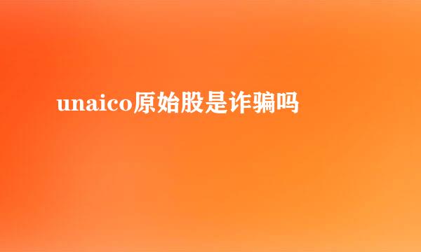 unaico原始股是诈骗吗