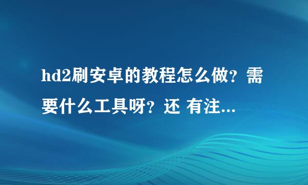 hd2刷安卓的教程怎么做？需要什么工具呀？还 有注意的事项，麻烦大家，越详细越好，小弟是新手