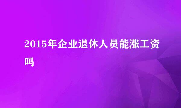 2015年企业退休人员能涨工资吗