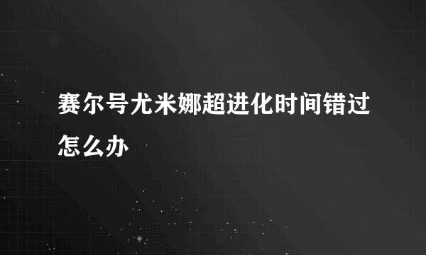 赛尔号尤米娜超进化时间错过怎么办