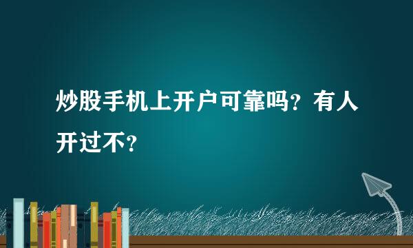 炒股手机上开户可靠吗？有人开过不？