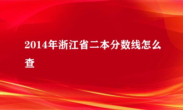 2014年浙江省二本分数线怎么查