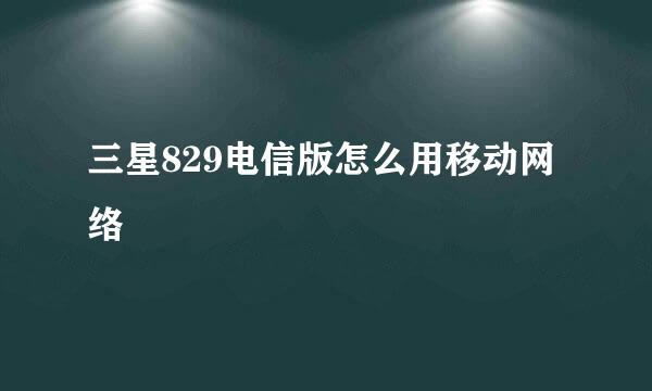 三星829电信版怎么用移动网络