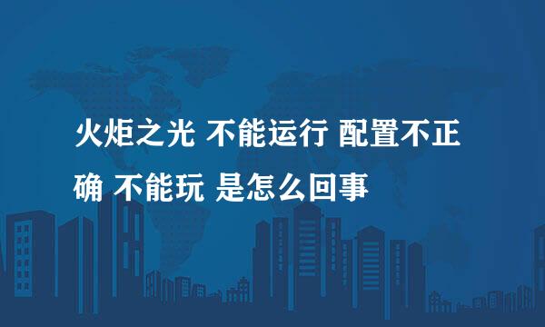 火炬之光 不能运行 配置不正确 不能玩 是怎么回事