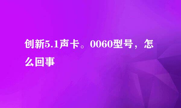 创新5.1声卡。0060型号，怎么回事