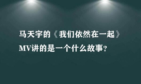 马天宇的《我们依然在一起》MV讲的是一个什么故事？