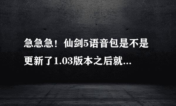 急急急！仙剑5语音包是不是更新了1.03版本之后就会有？还是需要再去官网下载？？