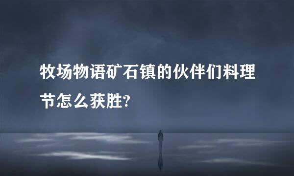 牧场物语矿石镇的伙伴们料理节怎么获胜?