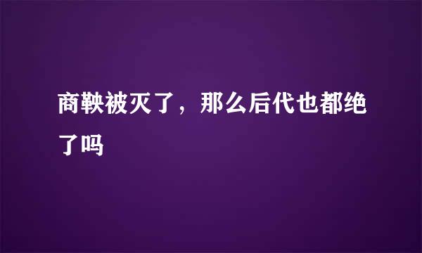 商鞅被灭了，那么后代也都绝了吗😳