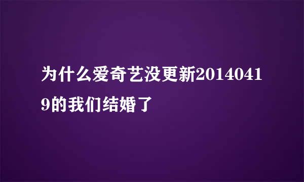 为什么爱奇艺没更新20140419的我们结婚了