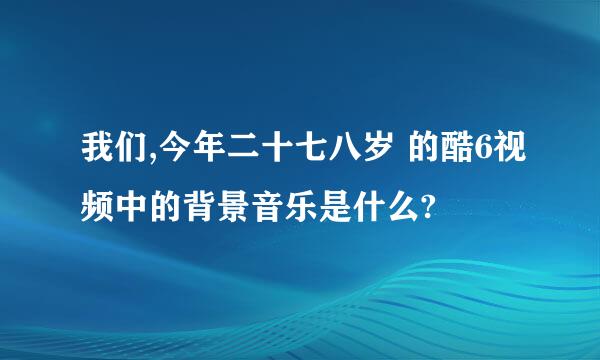 我们,今年二十七八岁 的酷6视频中的背景音乐是什么?