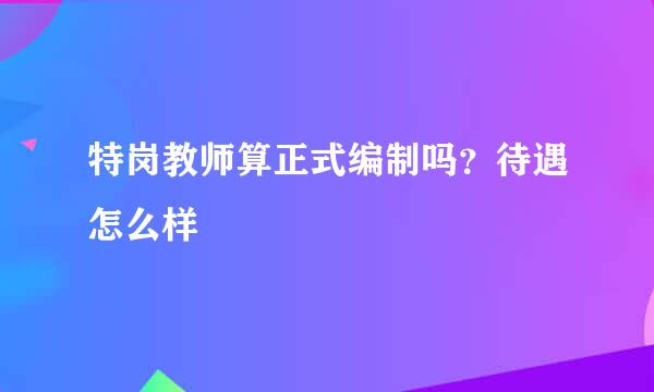 特岗教师算正式编制吗？待遇怎么样